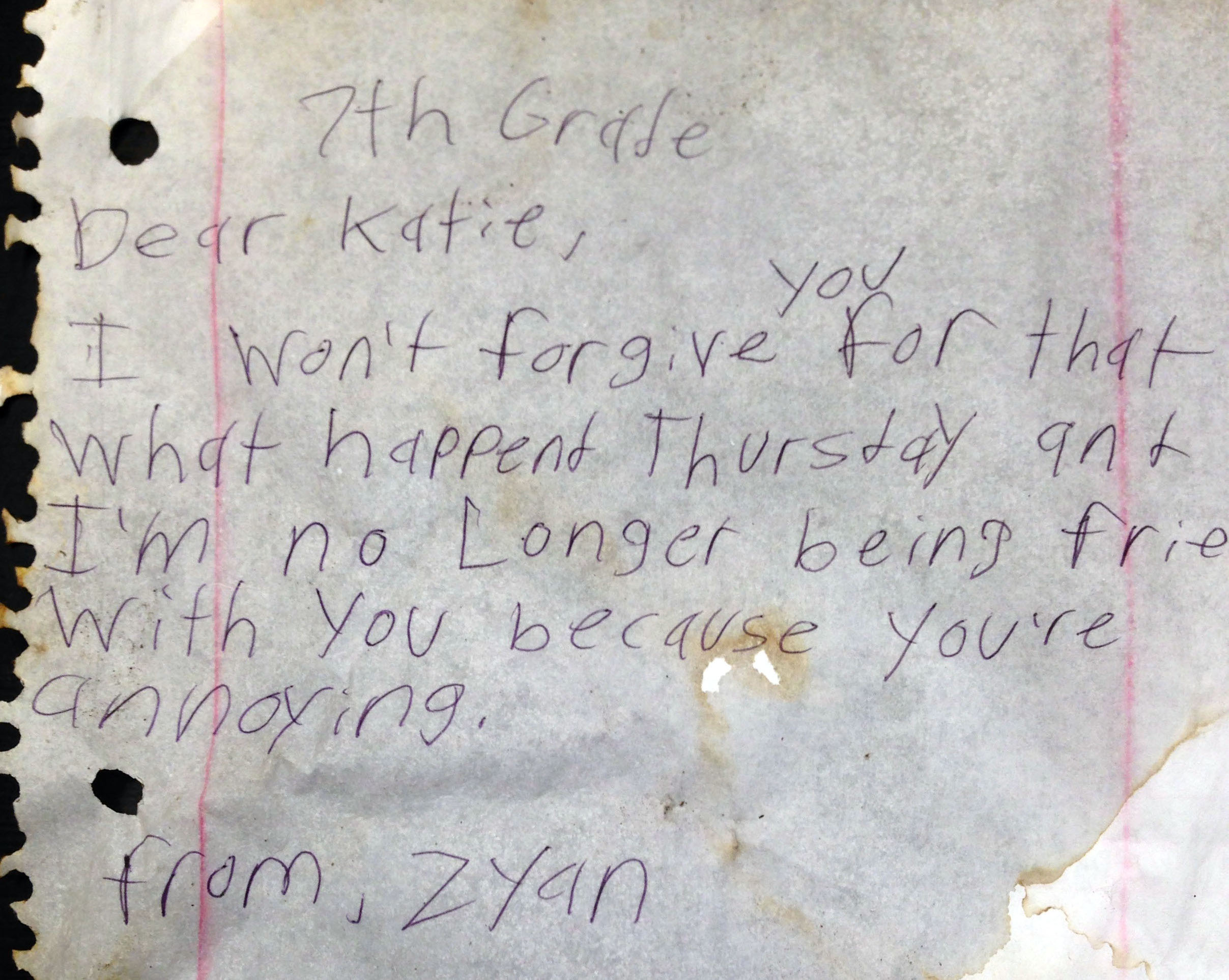 FOUND scrap note says: &ldquo;7th Grade. Dear Katie, I won&rsquo;t forgive you for that what happend Thursday ant I&rsquo;m no Longer being frie with you because you&rsquo;re annoying. from, Zyan&rdquo;